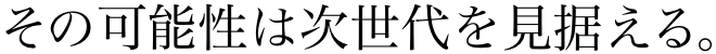 その可能性は次世代を見据える。